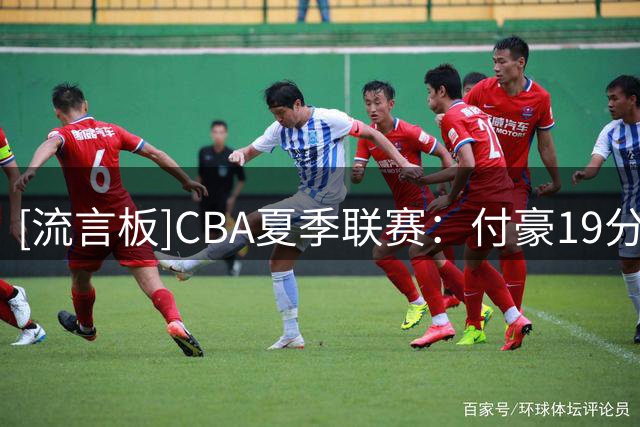 [流言板]CBA夏季联赛：付豪19分&王岚嵚13分，山东95-72战胜辽宁
